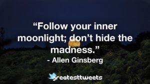 “Follow your inner moonlight; don’t hide the madness.” - Allen Ginsberg