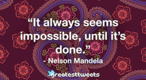 “It always seems impossible, until it’s done.” - Nelson Mandela.001