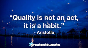 “Quality is not an act, it is a habit.” - Aristotle.001