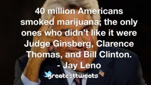 40 million Americans smoked marijuana; the only ones who didn’t like it were Judge Ginsberg, Clarence Thomas, and Bill Clinton. - Jay Leno