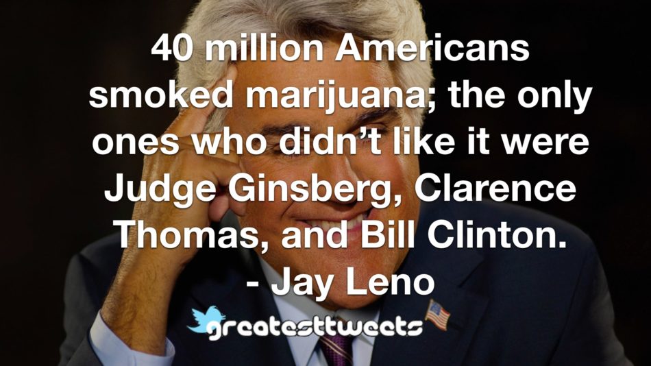 40 million Americans smoked marijuana; the only ones who didn’t like it were Judge Ginsberg, Clarence Thomas, and Bill Clinton. - Jay Leno