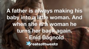 A father is always making his baby into a little woman. And when she is a woman he turns her back again. - Enid Bagnold