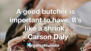 A good butcher is important to have. It’s like a shrink. - Carson Daly