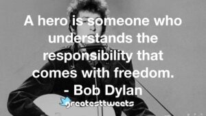A hero is someone who understands the responsibility that comes with freedom. - Bob Dylan