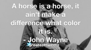 A horse is a horse, it ain't make a difference what color it is. - John Wayne