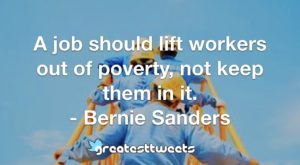 A job should lift workers out of poverty, not keep them in it. - Bernie Sanders
