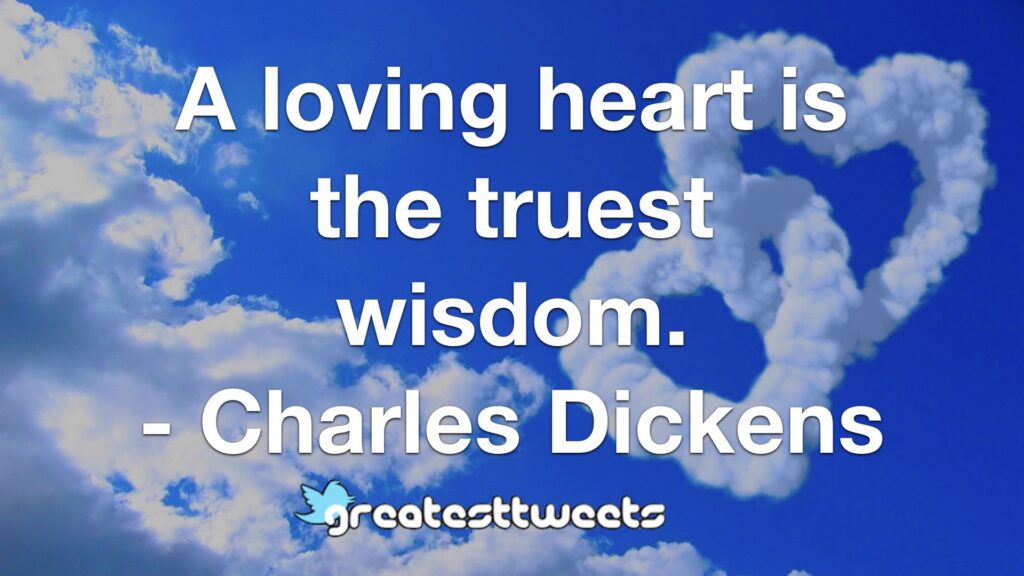 A loving heart is the truest wisdom. - Charles Dickens