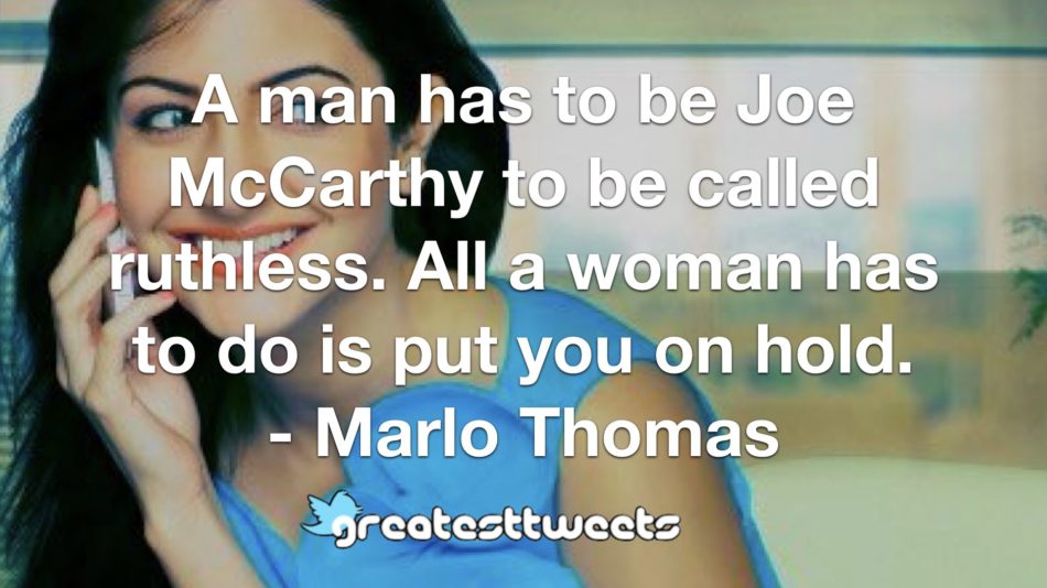 A man has to be Joe McCarthy to be called ruthless. All a woman has to do is put you on hold. - Marlo Thomas