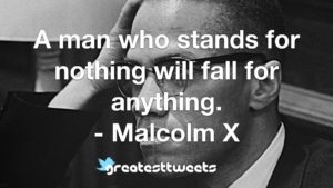 A man who stands for nothing will fall for anything. - Malcolm X