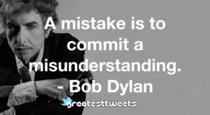 A mistake is to commit a misunderstanding. - Bob Dylan