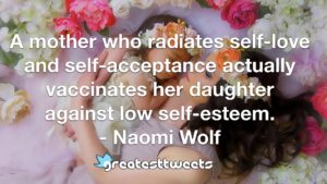 A mother who radiates self-love and self-acceptance actually vaccinates her daughter against low self-esteem. - Naomi Wolf