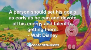 A person should set his goals as early as he can and devote all his energy and talent to getting there. - Walt Disney