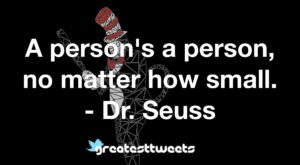 A person's a person, no matter how small. - Dr. Seuss