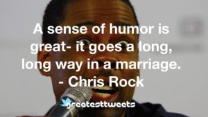 A sense of humor is great- it goes a long, long way in a marriage. - Chris Rock