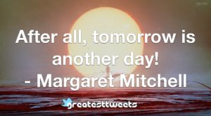 After all, tomorrow is another day! - Margaret Mitchell