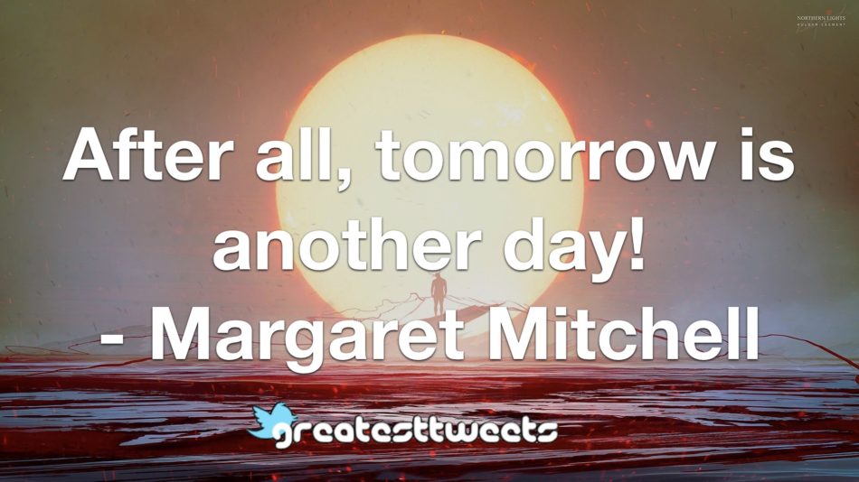 After all, tomorrow is another day! - Margaret Mitchell