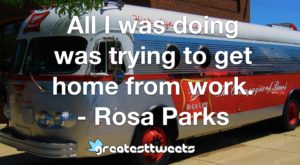 All I was doing was trying to get home from work. - Rosa Parks
