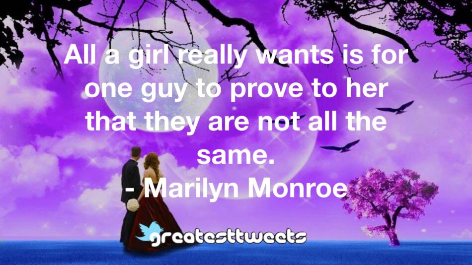 All a girl really wants is for one guy to prove to her that they are not all the same. - Marilyn Monroe