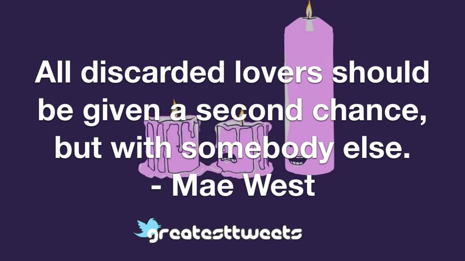 All discarded lovers should be given a second chance, but with somebody else. - Mae West
