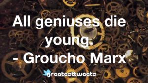 All geniuses die young. - Groucho Marx