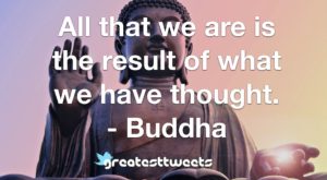 All that we are is the result of what we have thought. - Buddha