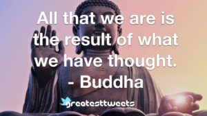 All that we are is the result of what we have thought. - Buddha
