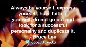 Always be yourself, express yourself, have faith in yourself, do not go out and look for a successful personality and duplicate it. - Bruce Lee
