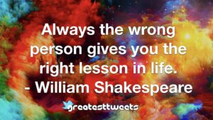 Always the wrong person gives you the right lesson in life. - William Shakespeare