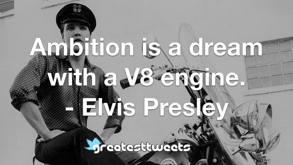 Ambition is a dream with a V8 engine. - Elvis Presley