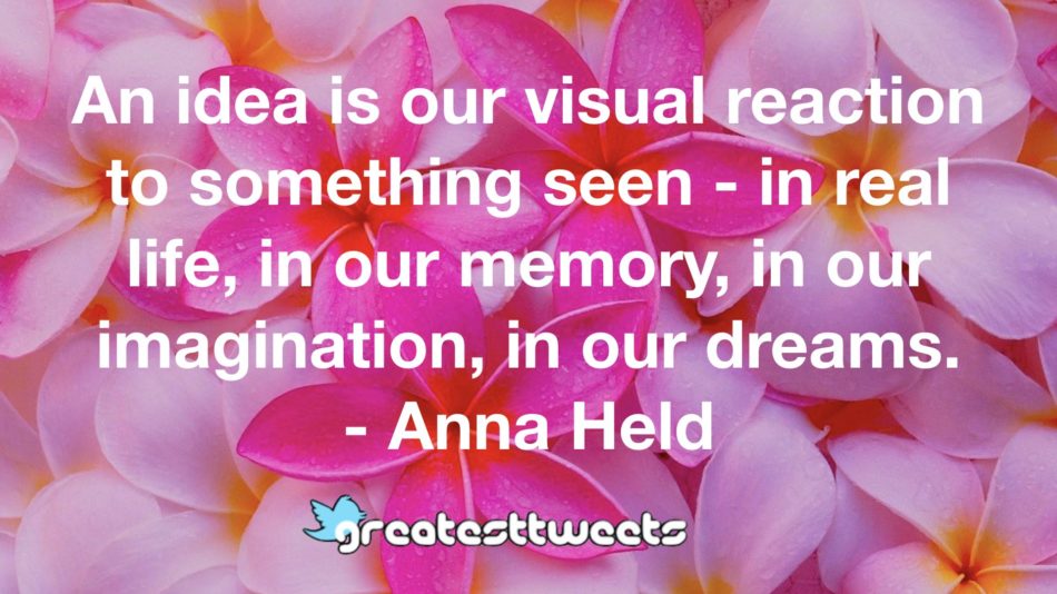 An idea is our visual reaction to something seen - in real life, in our memory, in our imagination, in our dreams. - Anna Held