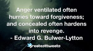 Anger ventilated often hurries toward forgiveness; and concealed often hardens into revenge. - Edward G. Bulwer-Lytton