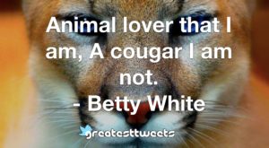 Animal lover that I am, A cougar I am not. - Betty White