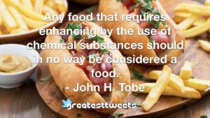 Any food that requires enhancing by the use of chemical substances should in no way be considered a food. - John H. Tobe