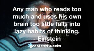 Any man who reads too much and uses his own brain too little falls into lazy habits of thinking. - Einstein