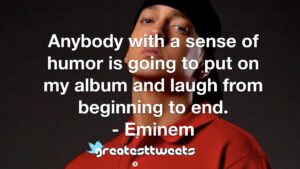 Anybody with a sense of humor is going to put on my album and laugh from beginning to end. - Eminem