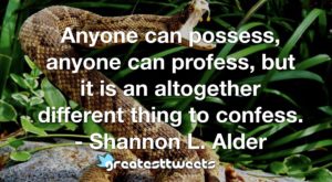Anyone can possess, anyone can profess, but it is an altogether different thing to confess. - Shannon L. Alder