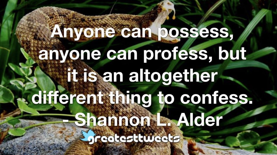Anyone can possess, anyone can profess, but it is an altogether different thing to confess. - Shannon L. Alder