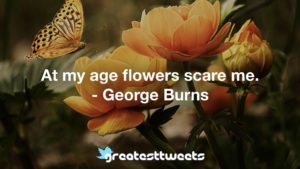 At my age flowers scare me. - George Burns