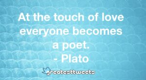 At the touch of love everyone becomes a poet. - Plato