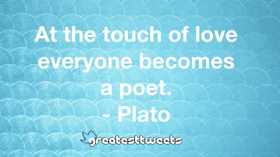 At the touch of love everyone becomes a poet. - Plato