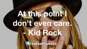 At this point I don't even care. - Kid Rock