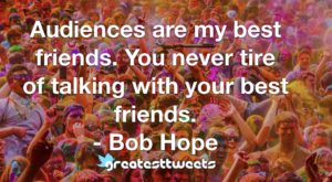 Audiences are my best friends. You never tire of talking with your best friends. - Bob Hope