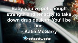 Baby, you’ve got enough strength and tenacity to take down drug dealers. You’ll be fine. - Katie McGarry