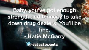 Baby, you’ve got enough strength and tenacity to take down drug dealers. You’ll be fine. - Katie McGarry