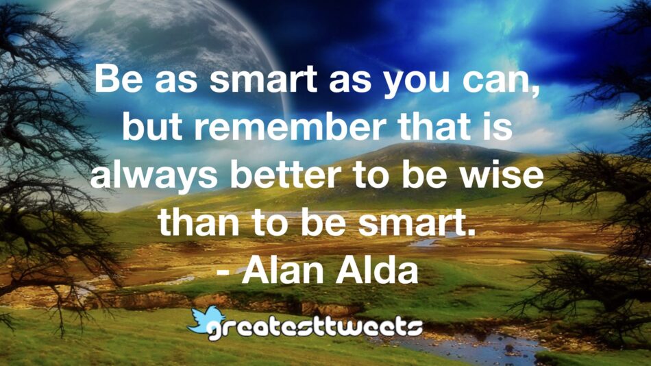 Be as smart as you can, but remember that is always better to be wise than to be smart. - Alan Alda