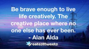 Be brave enough to live life creatively. The creative place where no one else has ever been. - Alan Alda