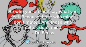 Be who you are and say what you feel. Because those who mind, don't matter. And those who matter, don't mind. - Dr. Seuss