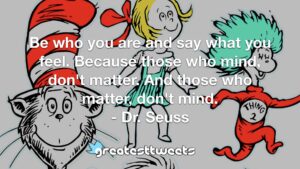 Be who you are and say what you feel. Because those who mind, don't matter. And those who matter, don't mind. - Dr. Seuss