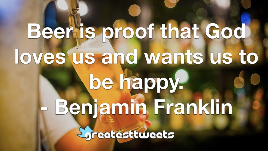 Beer is proof that God loves us and wants us to be happy. - Benjamin Franklin