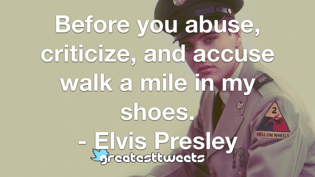Before you abuse, criticize, and accuse walk a mile in my shoes. - Elvis Presley